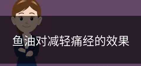 鱼油对减轻痛经的效果(鱼油对减轻痛经的效果有用吗)